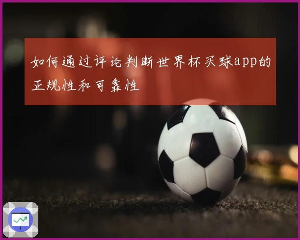如何通过评论判断世界杯买球app的正规性和可靠性