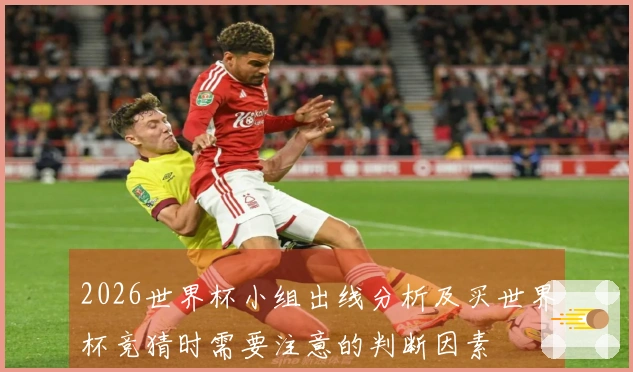 2026世界杯小组出线分析及买世界杯竞猜时需要注意的判断因素