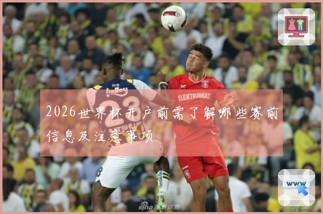 2026世界杯开户前需了解哪些赛前信息及注意事项