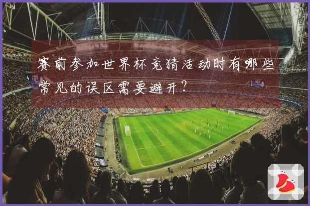 赛前参加世界杯竞猜活动时有哪些常见的误区需要避开？