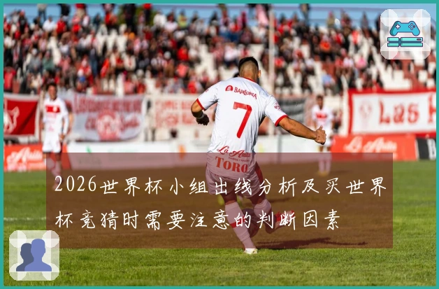 2026世界杯小组出线分析及买世界杯竞猜时需要注意的判断因素
