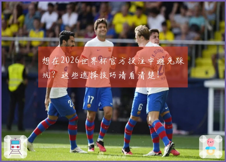 想在2026世界杯官方投注中避免踩坑？这些选择技巧请看清楚！