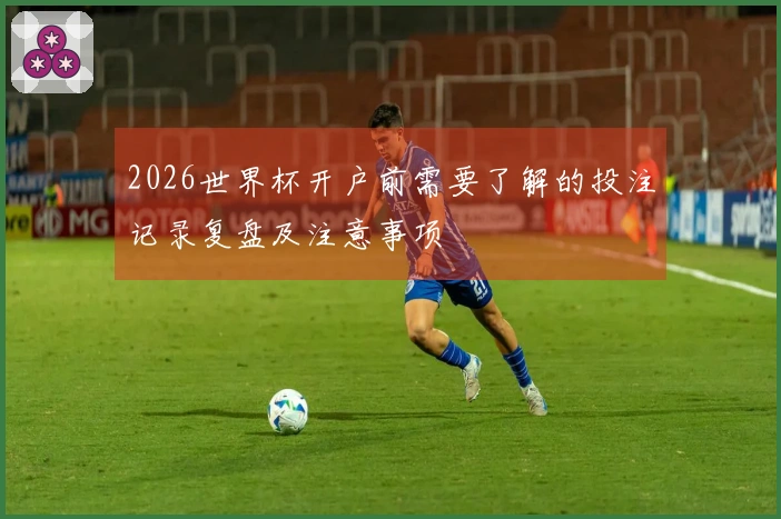 2026世界杯开户前需要了解的投注记录复盘及注意事项