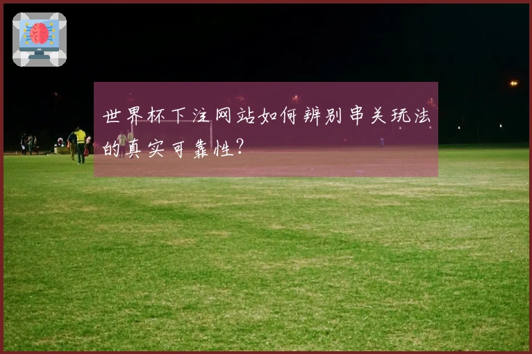 世界杯下注网站如何辨别串关玩法的真实可靠性？