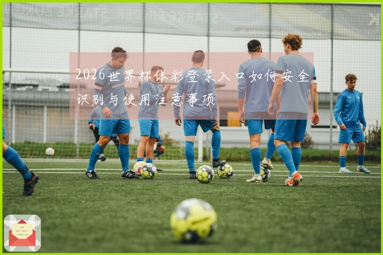 2026世界杯体彩登录入口如何安全识别与使用注意事项