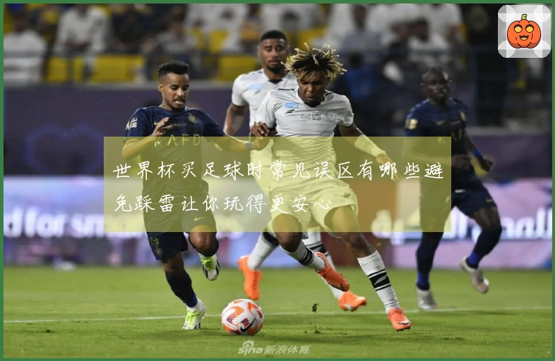 世界杯买足球时常见误区有哪些避免踩雷让你玩得更安心